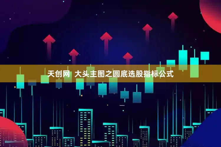 天创网  大头主图之圆底选股指标公式