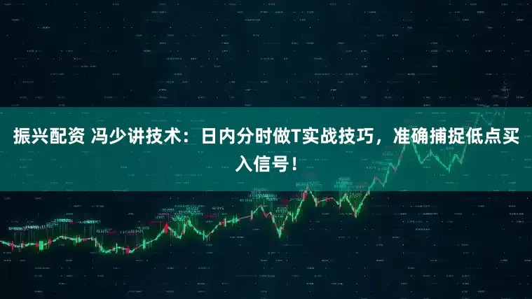 振兴配资 冯少讲技术：日内分时做T实战技巧，准确捕捉低点买入信号！