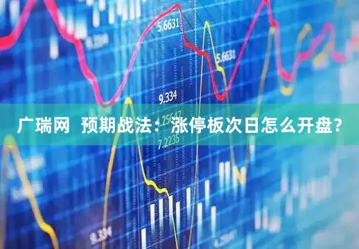 广瑞网  预期战法：涨停板次日怎么开盘？