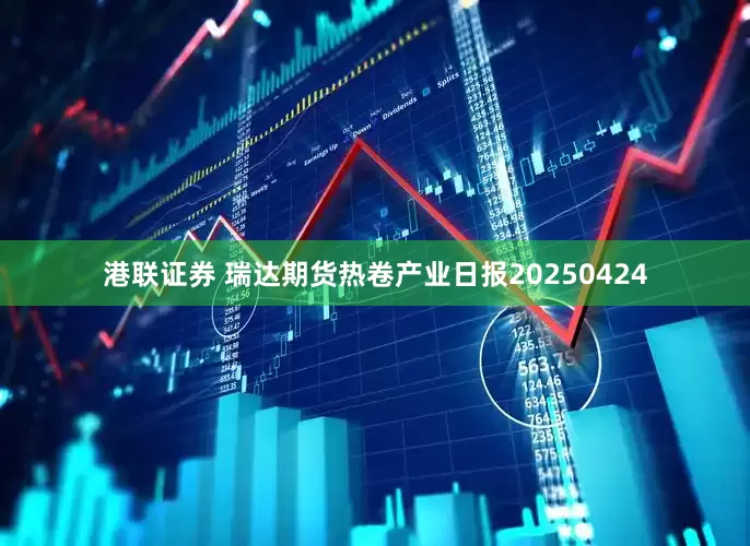 港联证券 瑞达期货热卷产业日报20250424