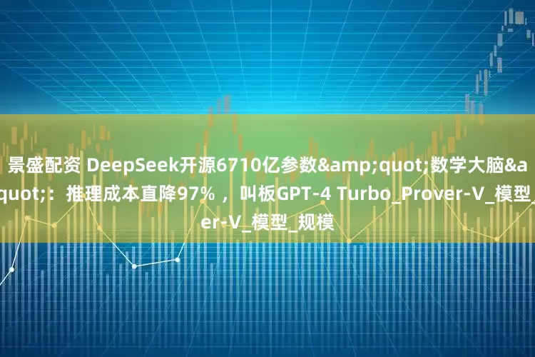 景盛配资 DeepSeek开源6710亿参数"数学大脑"：推理成本直降97% ，叫板GPT-4 Turbo_Prover-V_模型_规模