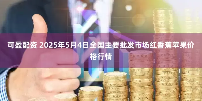 可盈配资 2025年5月4日全国主要批发市场红香蕉苹果价格行情