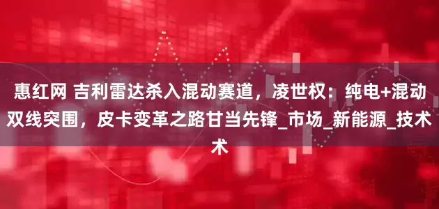 惠红网 吉利雷达杀入混动赛道，凌世权：纯电+混动双线突围，皮卡变革之路甘当先锋_市场_新能源_技术