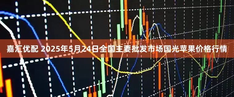 嘉汇优配 2025年5月24日全国主要批发市场国光苹果价格行情