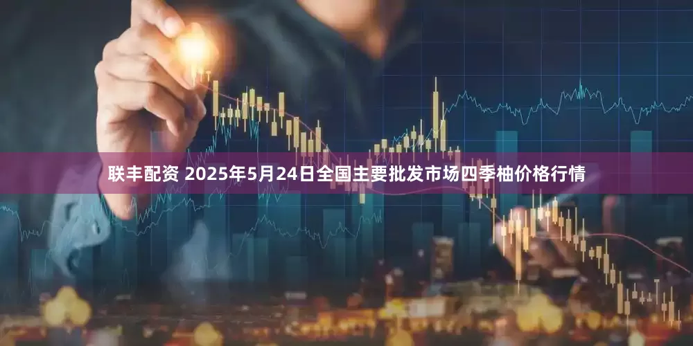联丰配资 2025年5月24日全国主要批发市场四季柚价格行情