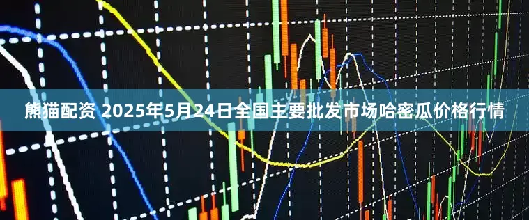 熊猫配资 2025年5月24日全国主要批发市场哈密瓜价格行情