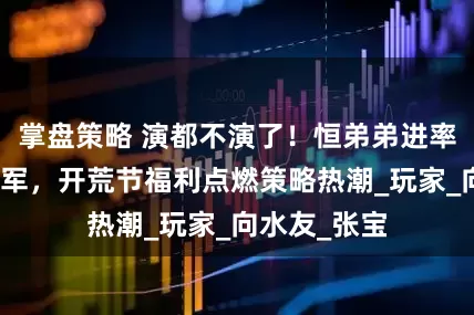 掌盘策略 演都不演了！恒弟弟进率土组建黄巾军，开荒节福利点燃策略热潮_玩家_向水友_张宝