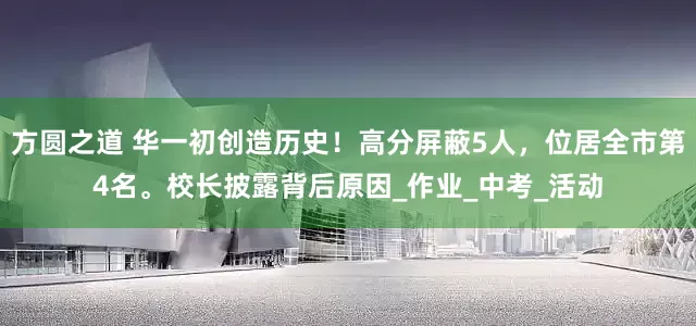 方圆之道 华一初创造历史！高分屏蔽5人，位居全市第4名。校长披露背后原因_作业_中考_活动
