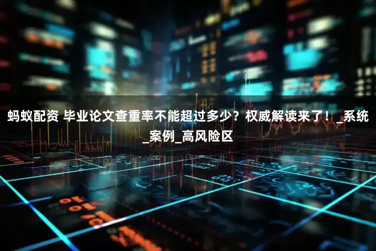 蚂蚁配资 毕业论文查重率不能超过多少？权威解读来了！_系统_案例_高风险区