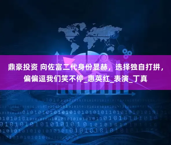 鼎豪投资 向佐富二代身份显赫，选择独自打拼，偏偏逗我们笑不停_惠英红_表演_丁真