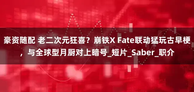豪资随配 老二次元狂喜？崩铁X Fate联动猛玩古早梗，与全球型月厨对上暗号_短片_Saber_职介