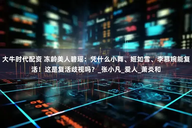 大牛时代配资 冻龄美人碧瑶：凭什么小舞、姬如雪、李慕婉能复活！这是复活歧视吗？_张小凡_爱人_萧炎和