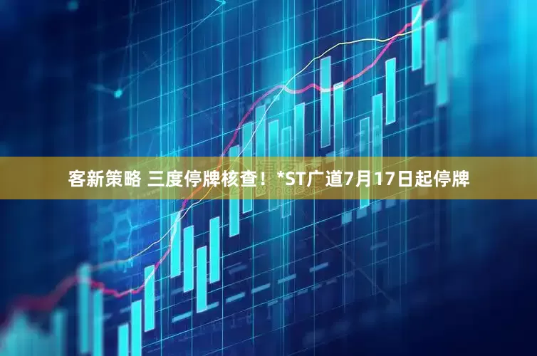 客新策略 三度停牌核查！*ST广道7月17日起停牌