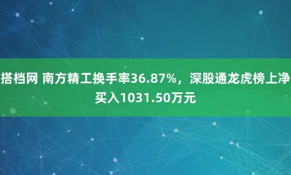 搭档网 南方精工换手率36.87%，深股通龙虎榜上净买入1031.50万元