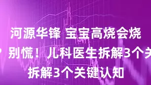 河源华锋 宝宝高烧会烧坏大脑？别慌！儿科医生拆解3个关键认知