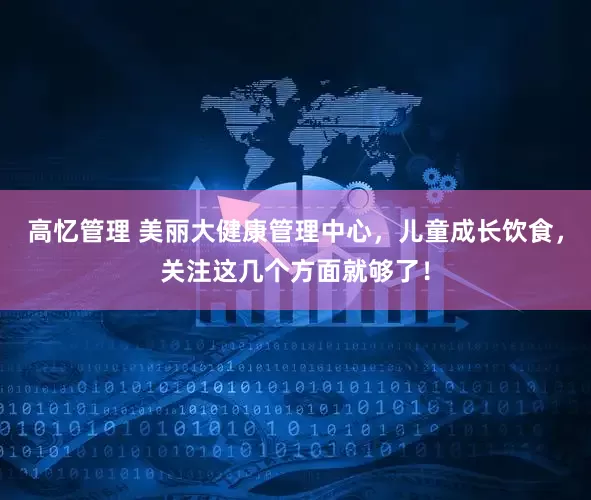 高忆管理 美丽大健康管理中心，儿童成长饮食，关注这几个方面就够了！