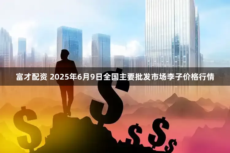 富才配资 2025年6月9日全国主要批发市场李子价格行情