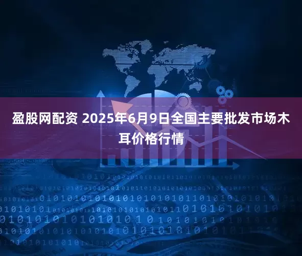 盈股网配资 2025年6月9日全国主要批发市场木耳价格行情