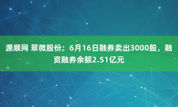 源顺网 翠微股份：6月16日融券卖出3000股，融资融券余额2.51亿元
