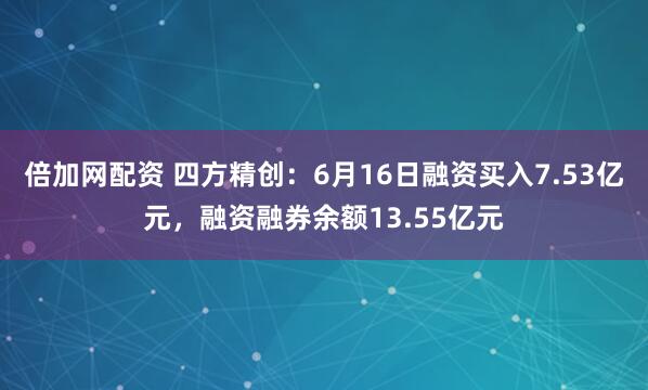 倍加网配资 四方精创：6月16日融资买入7.53亿元，融资融券余额13.55亿元