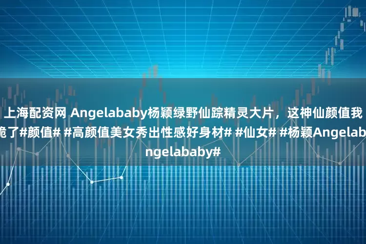 上海配资网 Angelababy杨颖绿野仙踪精灵大片，这神仙颜值我直接跪了#颜值# #高颜值美女秀出性感好身材# #仙女# #杨颖Angelababy#
