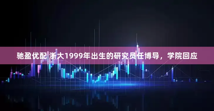驰盈优配 浙大1999年出生的研究员任博导，学院回应