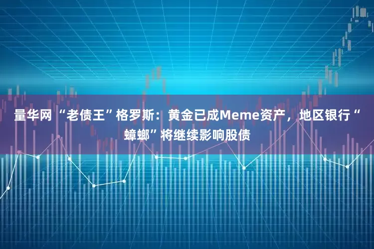 量华网 “老债王”格罗斯：黄金已成Meme资产，地区银行“蟑螂”将继续影响股债